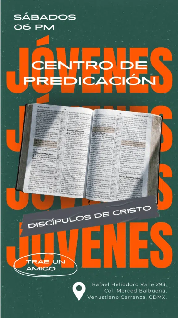 Se muestra una biblia abierta en el salmo 48 y 49 con el t&iacute;tulo en color naranja "J&oacute;venes" repetido 3 veces, en la cabecera en color blanco la leyenda "Centro de predicaci&oacute;n", en la parte superior izquierda la hora de reuni&oacute;n: s&aacute;bados 6:30pm una cinta color gris abajo de la biblia en diagonal con la leyenda: "Disc&iacute;pulos de Cristo", un texto en la parte inferior izquierda encerrada en un ovalo que dice: "tare un amigo" y un al final del lado derecho la direcci&oacute;n: "Rafael Heliodoro Valle 293, Colonia Merced Balbuena, Venustiano Carranza, CDMX"